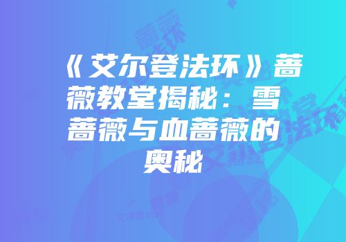 《艾尔登法环》蔷薇教堂揭秘：雪蔷薇与血蔷薇的奥秘