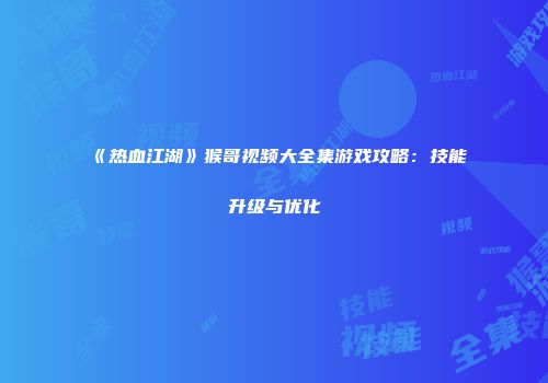 《热血江湖》猴哥视频大全集游戏攻略：技能升级与优化