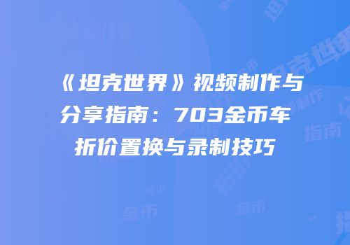 《坦克世界》视频制作与分享指南：703金币车折价置换与录制技巧