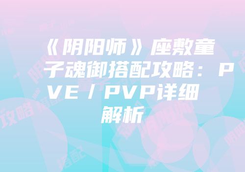 《阴阳师》座敷童子魂御搭配攻略：PVE／PVP详细解析
