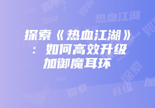 探索《热血江湖》：如何高效升级加御魔耳环