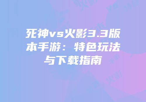 死神vs火影3.3版本手游：特色玩法与下载指南