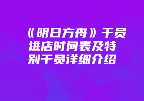 《明日方舟》干员进店时间表及特别干员详细介绍