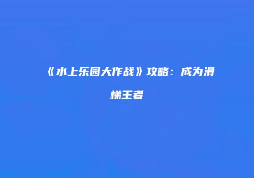 《水上乐园大作战》攻略：成为滑梯王者