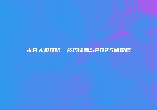 末日人机攻略：技巧详解与2025版攻略