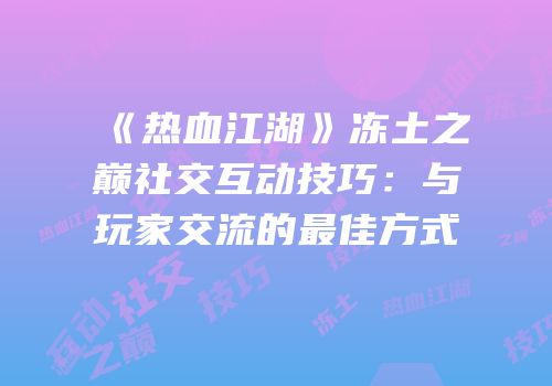 《热血江湖》冻土之巅社交互动技巧：与玩家交流的最佳方式