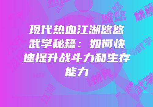 现代热血江湖悠悠武学秘籍：如何快速提升战斗力和生存能力