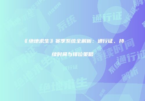 《绝地求生》赛季系统全解析：通行证、持续时间与排位策略