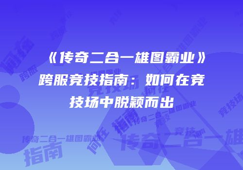 《传奇二合一雄图霸业》跨服竞技指南：如何在竞技场中脱颖而出
