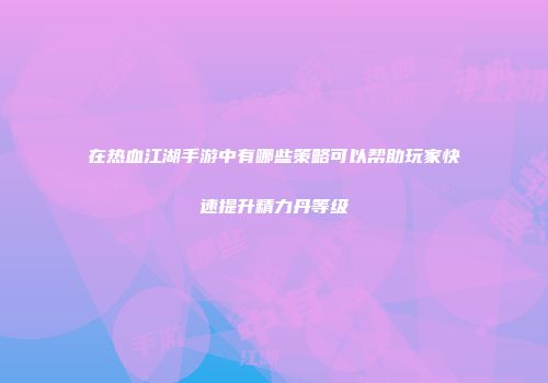 在热血江湖手游中有哪些策略可以帮助玩家快速提升精力丹等级