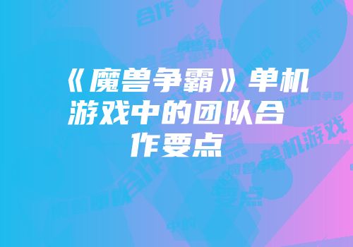 《魔兽争霸》单机游戏中的团队合作要点