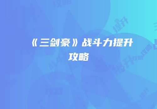 《三剑豪》战斗力提升攻略