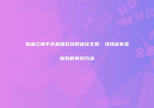 热血江湖手游金属石获取途径全览：寻找稀有金属石的有效方法