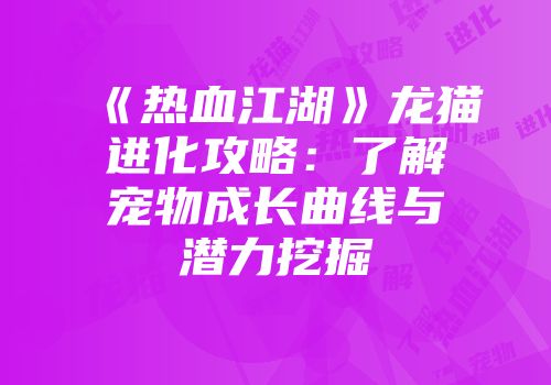 《热血江湖》龙猫进化攻略:了解宠物成长曲线与潜力挖掘