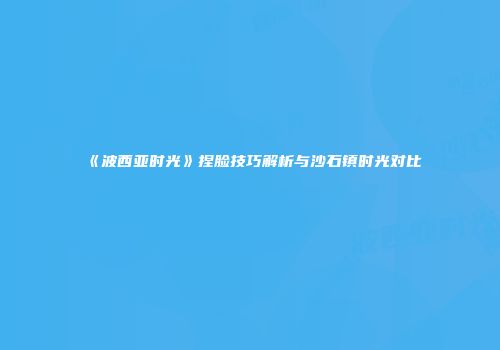 《波西亚时光》捏脸技巧解析与沙石镇时光对比