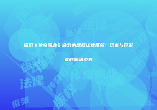 探索《传奇霸业》游戏的版权法律框架:玩家与开发者的权利边界