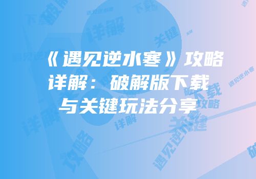 《遇见逆水寒》攻略详解：破解版下载与关键玩法分享