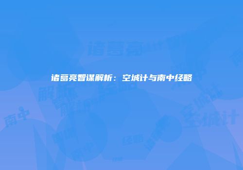诸葛亮智谋解析：空城计与南中经略