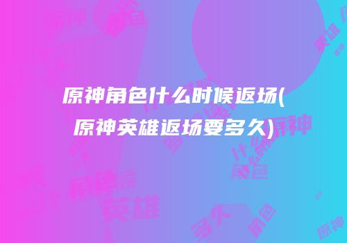 原神角色什么时候返场(原神英雄返场要多久)
