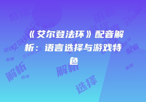 《艾尔登法环》配音解析：语言选择与游戏特色