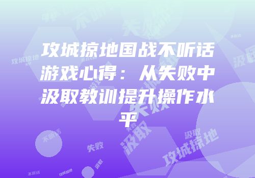 攻城掠地国战不听话游戏心得：从失败中汲取教训提升操作水平