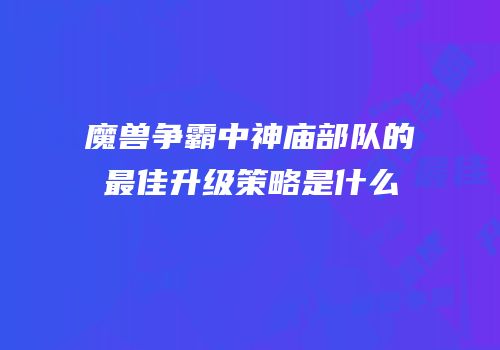 魔兽争霸中神庙部队的最佳升级策略是什么