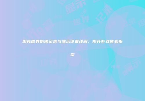 坦克世界伤害记录与显示设置详解：提升游戏体验指南