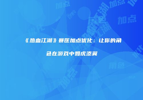 《热血江湖》暴医加点优化:让你的角色在游戏中如虎添翼