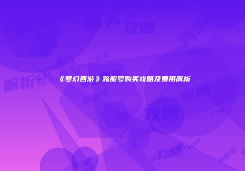 《梦幻西游》跨服号购买攻略及费用解析