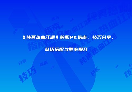 《纯真热血江湖》跨服PK指南：技巧分享、队伍搭配与胜率提升