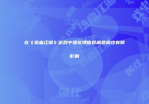 在《热血江湖》游戏中强化项链对角色属性有何影响