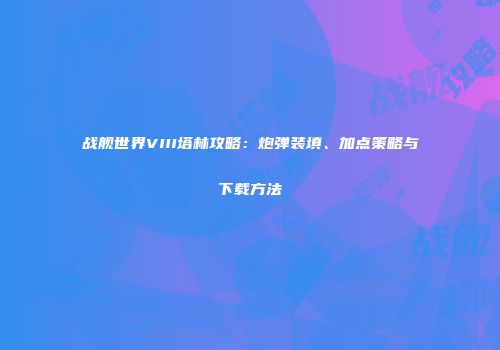 战舰世界VIII塔林攻略：炮弹装填、加点策略与下载方法