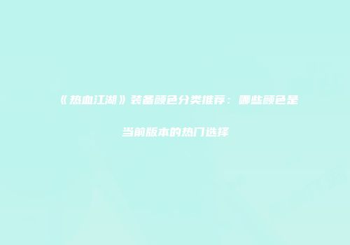 《热血江湖》装备颜色分类推荐：哪些颜色是当前版本的热门选择