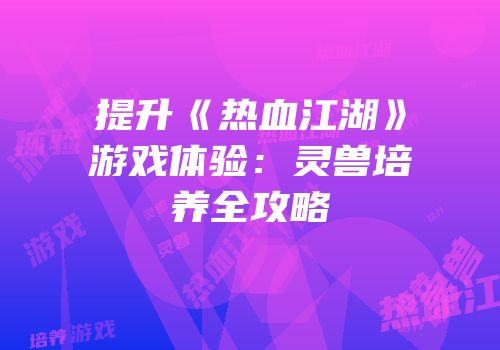 提升《热血江湖》游戏体验:灵兽培养全攻略