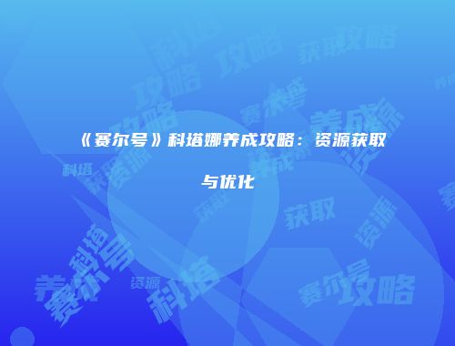 《赛尔号》科塔娜养成攻略：资源获取与优化