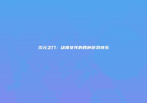次元之门：动漫女孩的四种游戏快乐