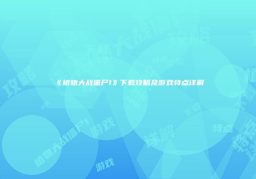 《植物大战僵尸1》下载攻略及游戏特点详解