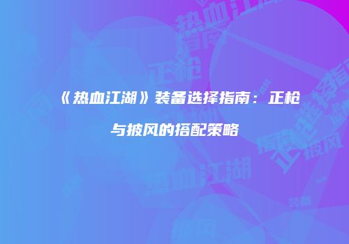 《热血江湖》装备选择指南：正枪与披风的搭配策略