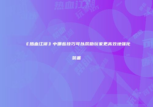 《热血江湖》中哪些技巧可以帮助玩家更高效地强化装备