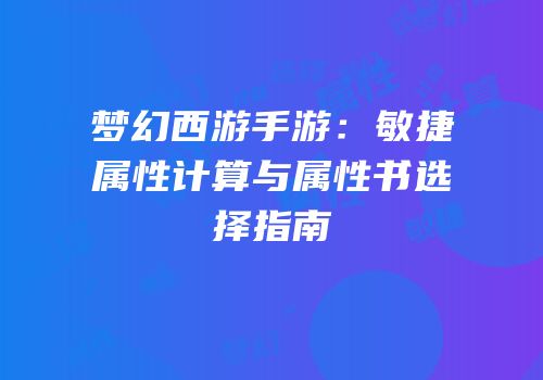 梦幻西游手游：敏捷属性计算与属性书选择指南