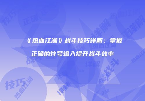 《热血江湖》战斗技巧详解：掌握正确的符号输入提升战斗效率