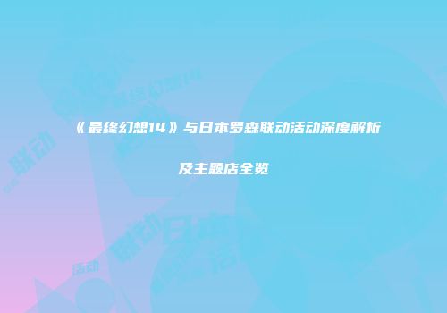 《最终幻想14》与日本罗森联动活动深度解析及主题店全览