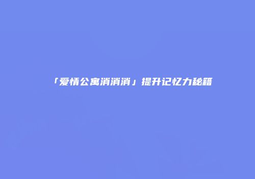 「爱情公寓消消消」提升记忆力秘籍