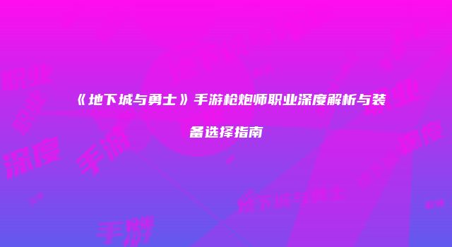 《地下城与勇士》手游枪炮师职业深度解析与装备选择指南