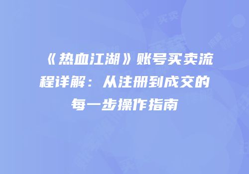 《热血江湖》账号买卖流程详解:从注册到成交的每一步操作指南