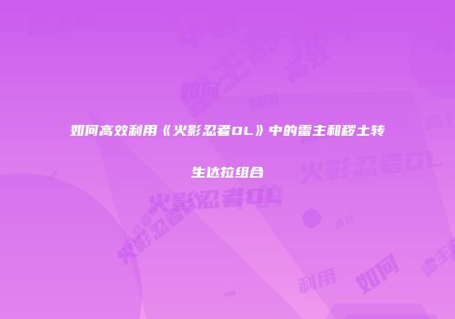 如何高效利用《火影忍者OL》中的雷主和秽土转生达拉组合