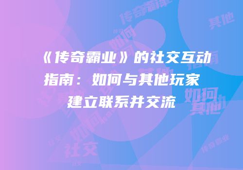 《传奇霸业》的社交互动指南：如何与其他玩家建立联系并交流