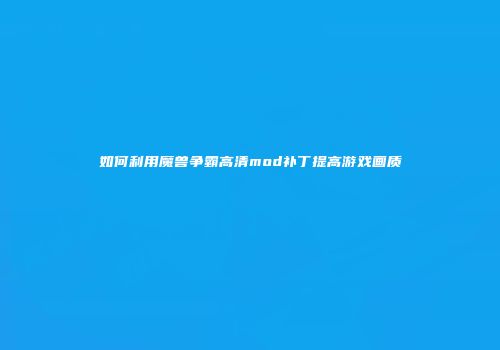 如何利用魔兽争霸高清mod补丁提高游戏画质