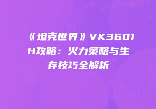 《坦克世界》VK3601H攻略：火力策略与生存技巧全解析