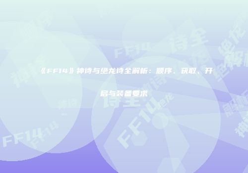 《FF14》神诗与绝龙诗全解析：顺序、获取、开启与装备要求